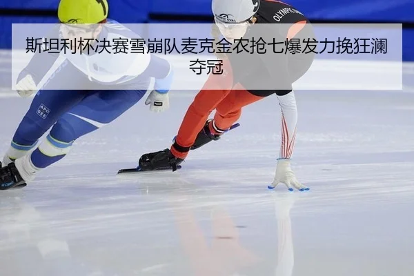 斯坦利杯决赛雪崩队麦克金农抢七爆发力挽狂澜夺冠